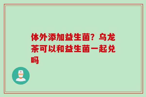 体外添加益生菌？乌龙茶可以和益生菌一起兑吗