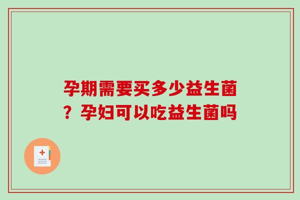 孕期需要买多少益生菌？孕妇可以吃益生菌吗
