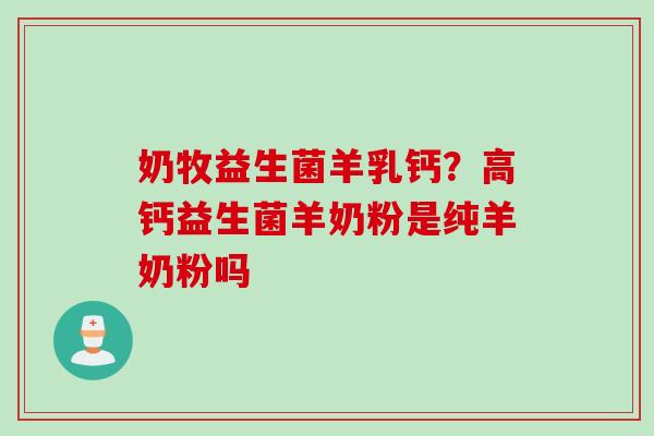 奶牧益生菌羊乳钙？高钙益生菌羊奶粉是纯羊奶粉吗