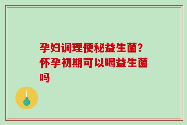 孕妇调理便秘益生菌？怀孕初期可以喝益生菌吗