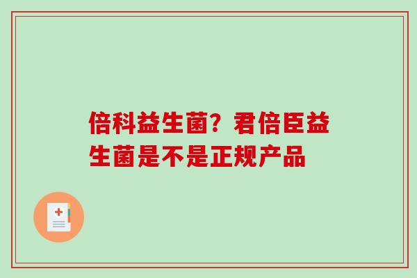 倍科益生菌？君倍臣益生菌是不是正规产品