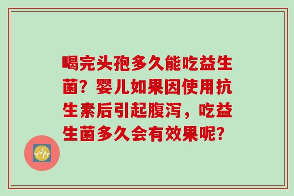 喝完头孢多久能吃益生菌？婴儿如果因使用抗生素后引起腹泻，吃益生菌多久会有效果呢？
