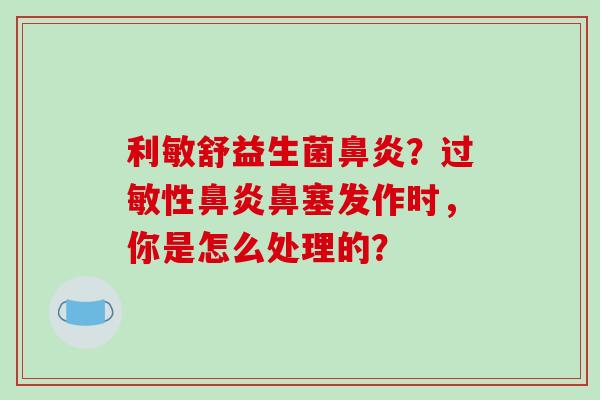 利敏舒益生菌鼻炎？过敏性鼻炎鼻塞发作时，你是怎么处理的？