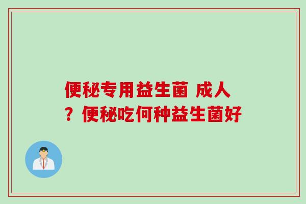 便秘专用益生菌 成人？便秘吃何种益生菌好