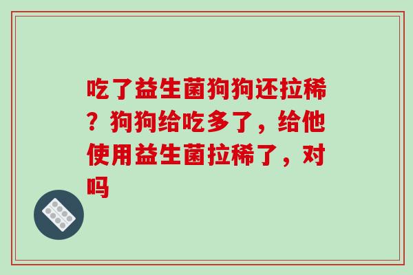 吃了益生菌狗狗还拉稀？狗狗给吃多了，给他使用益生菌拉稀了，对吗