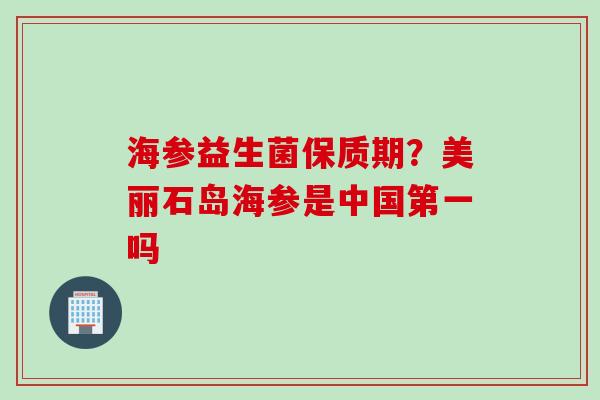 海参益生菌保质期？美丽石岛海参是中国第一吗