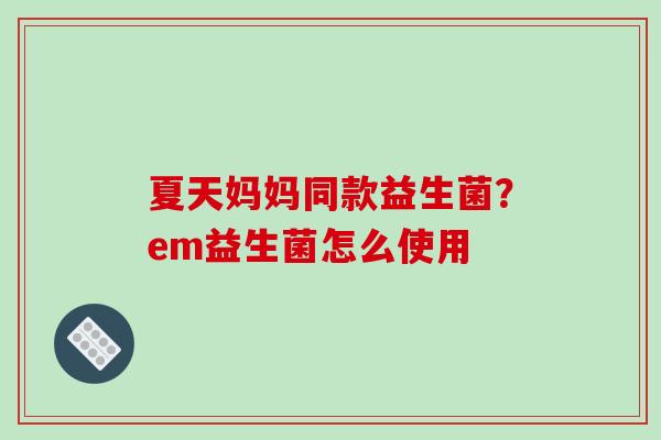 夏天妈妈同款益生菌？em益生菌怎么使用