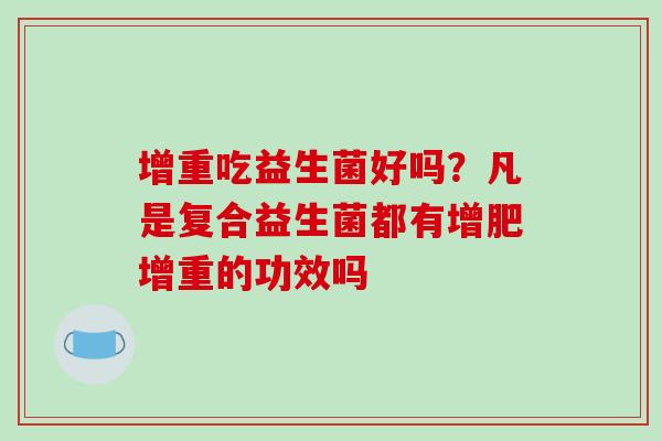 增重吃益生菌好吗？凡是复合益生菌都有增肥增重的功效吗