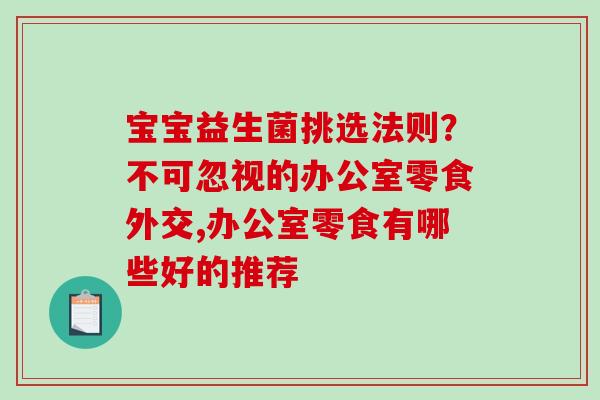 宝宝益生菌挑选法则？不可忽视的办公室零食外交,办公室零食有哪些好的推荐