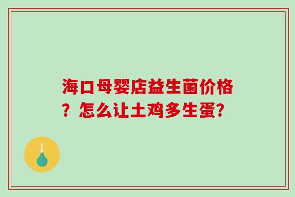 海口母婴店益生菌价格？怎么让土鸡多生蛋？