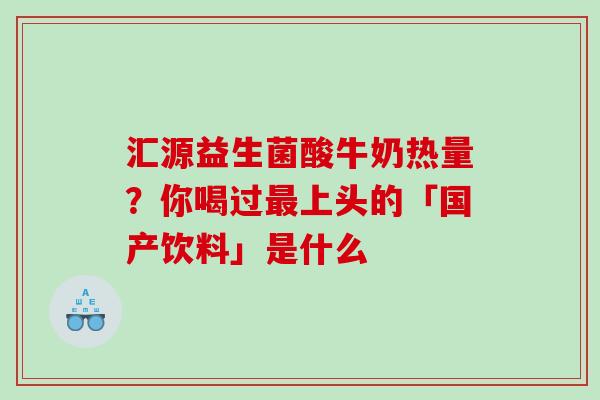 汇源益生菌酸牛奶热量？你喝过上头的「国产饮料」是什么