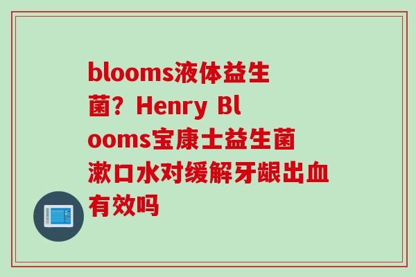 blooms液体益生菌？Henry Blooms宝康士益生菌漱口水对缓解牙龈出有效吗