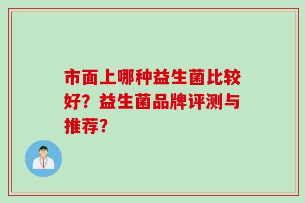 市面上哪种益生菌比较好？益生菌品牌评测与推荐？