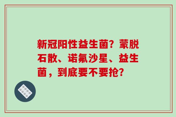 新冠阳性益生菌？蒙脱石散、诺氟沙星、益生菌，到底要不要抢？