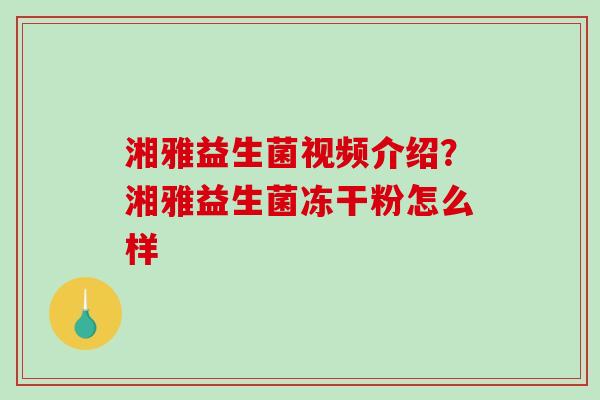 湘雅益生菌视频介绍？湘雅益生菌冻干粉怎么样