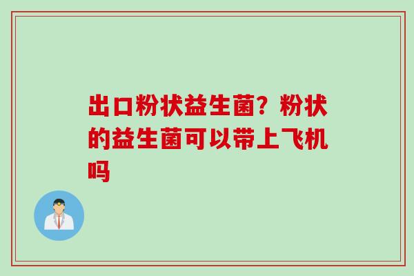 出口粉状益生菌？粉状的益生菌可以带上飞机吗