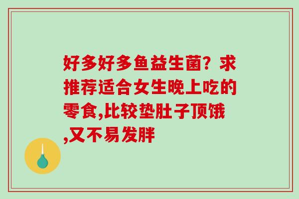 好多好多鱼益生菌？求推荐适合女生晚上吃的零食,比较垫肚子顶饿,又不易发胖