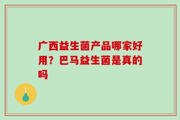 广西益生菌产品哪家好用？巴马益生菌是真的吗