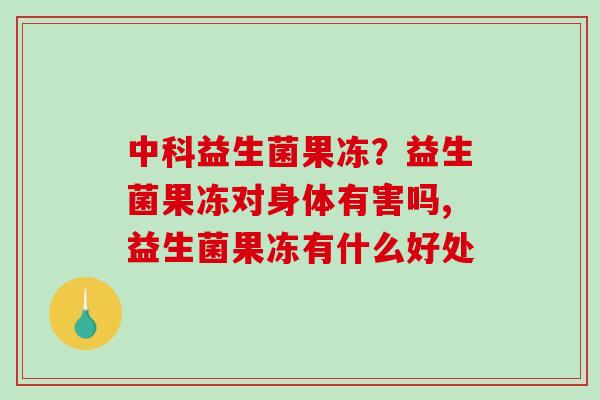 中科益生菌果冻？益生菌果冻对身体有害吗,益生菌果冻有什么好处