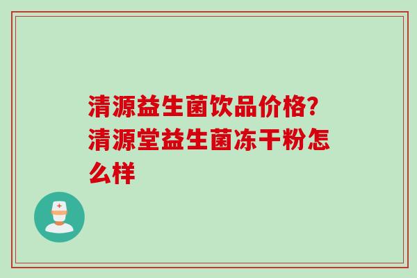 清源益生菌饮品价格？清源堂益生菌冻干粉怎么样