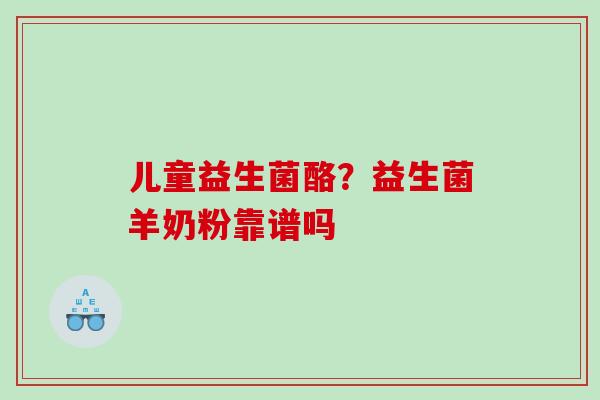 儿童益生菌酪？益生菌羊奶粉靠谱吗