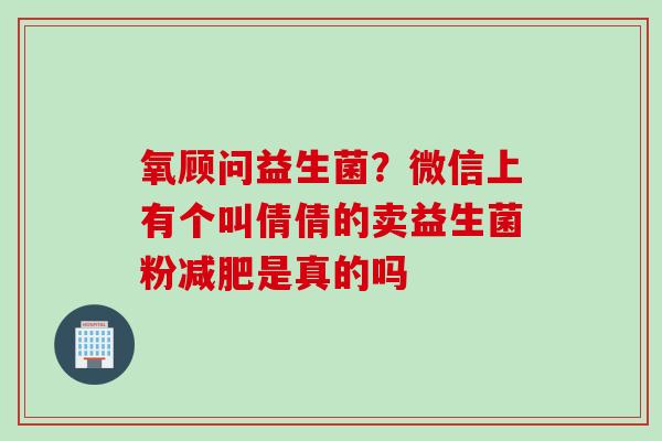 氧顾问益生菌？微信上有个叫倩倩的卖益生菌粉是真的吗