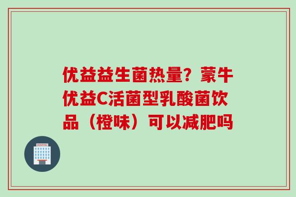 优益益生菌热量？蒙牛优益C活菌型乳酸菌饮品（橙味）可以吗