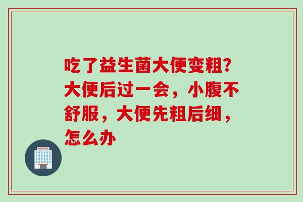 吃了益生菌大便变粗？大便后过一会，小腹不舒服，大便先粗后细，怎么办