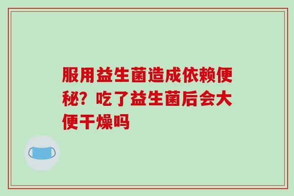 服用益生菌造成依赖？吃了益生菌后会大便干燥吗