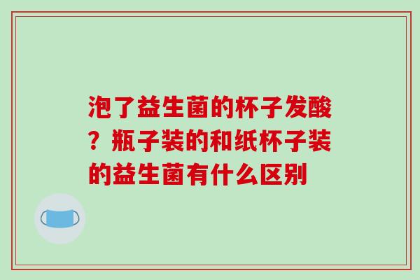 泡了益生菌的杯子发酸？瓶子装的和纸杯子装的益生菌有什么区别