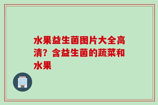 水果益生菌图片大全高清？含益生菌的蔬菜和水果