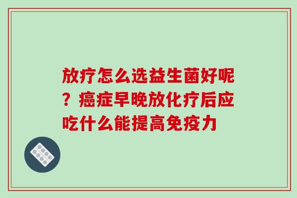 放疗怎么选益生菌好呢？癌症早晚放化疗后应吃什么能提高免疫力
