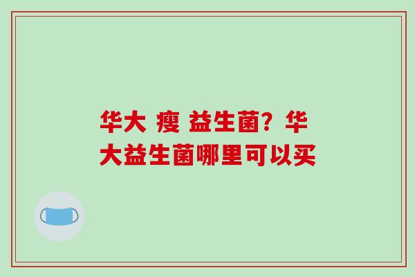 华大 瘦 益生菌？华大益生菌哪里可以买