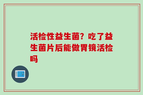 活检性益生菌？吃了益生菌片后能做胃镜活检吗