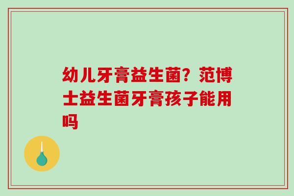 幼儿牙膏益生菌？范博士益生菌牙膏孩子能用吗