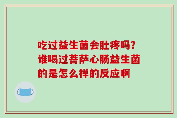 吃过益生菌会肚疼吗？谁喝过菩萨心肠益生菌的是怎么样的反应啊