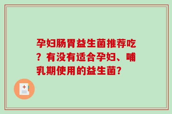 孕妇肠胃益生菌推荐吃？有没有适合孕妇、哺乳期使用的益生菌？