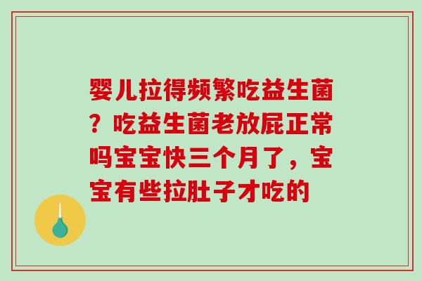 婴儿拉得频繁吃益生菌？吃益生菌老放屁正常吗宝宝快三个月了，宝宝有些拉肚子才吃的