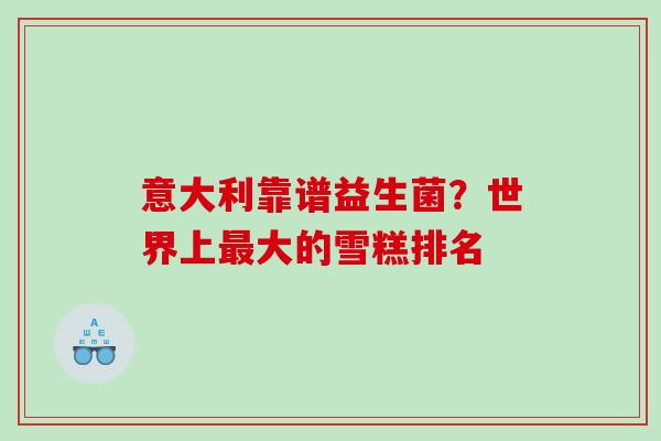 意大利靠谱益生菌？世界上最大的雪糕排名