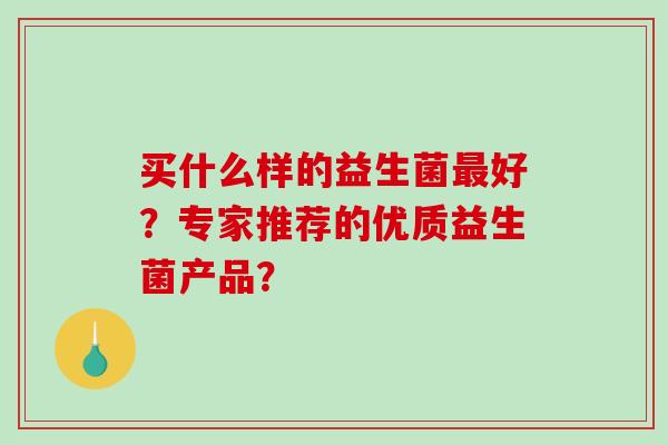 买什么样的益生菌最好？专家推荐的优质益生菌产品？