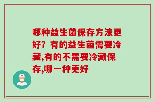 哪种益生菌保存方法更好？有的益生菌需要冷藏,有的不需要冷藏保存,哪一种更好