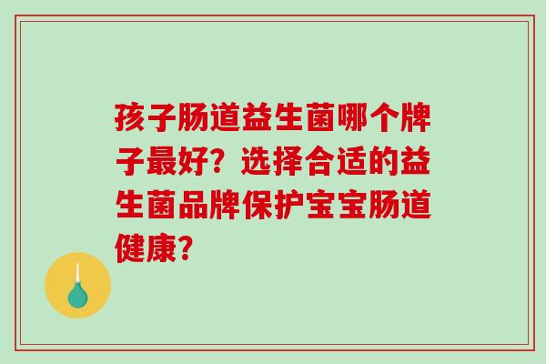 孩子肠道益生菌哪个牌子好？选择合适的益生菌品牌保护宝宝肠道健康？