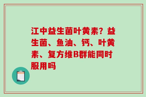 江中益生菌叶黄素？益生菌、鱼油、钙、叶黄素、复方维B群能同时服用吗