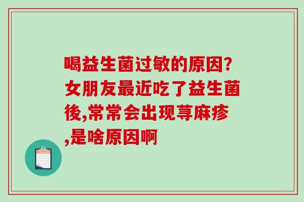 喝益生菌过敏的原因？女朋友最近吃了益生菌後,常常会出现荨麻疹,是啥原因啊