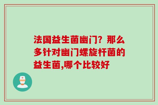 法国益生菌幽门？那么多针对幽门螺旋杆菌的益生菌,哪个比较好
