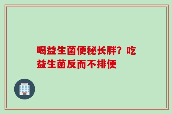 喝益生菌便秘长胖？吃益生菌反而不排便