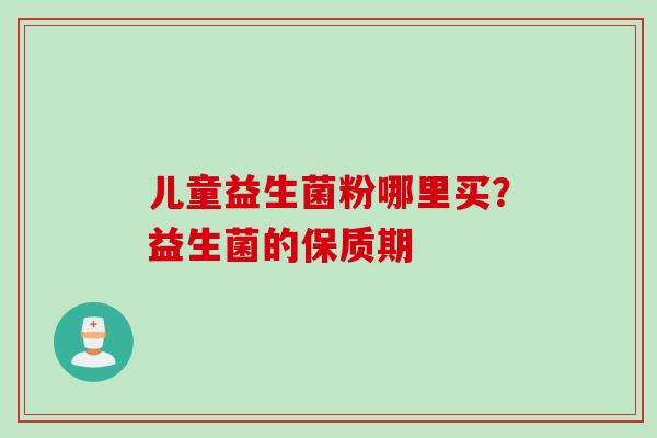 儿童益生菌粉哪里买？益生菌的保质期