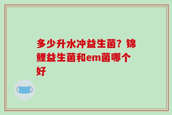 多少升水冲益生菌？锦鲤益生菌和em菌哪个好