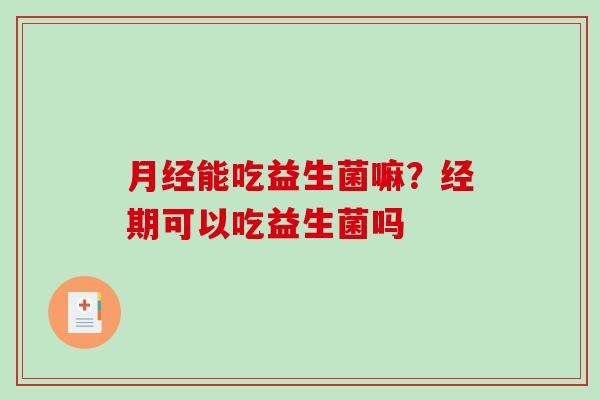 月经能吃益生菌嘛？经期可以吃益生菌吗