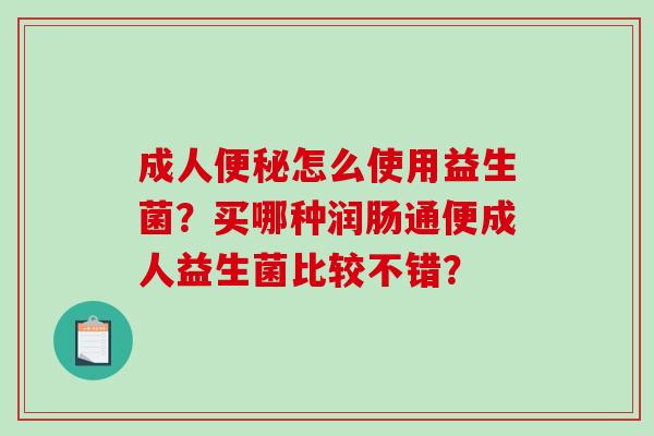 成人怎么使用益生菌？买哪种润肠通便成人益生菌比较不错？
